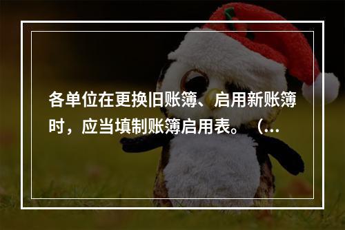 各单位在更换旧账簿、启用新账簿时，应当填制账簿启用表。（ ）