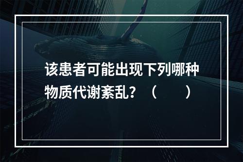 该患者可能出现下列哪种物质代谢紊乱？（　　）