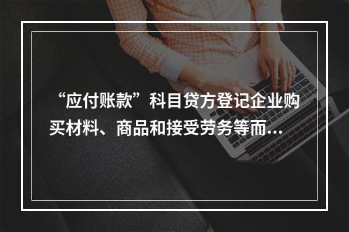 “应付账款”科目贷方登记企业购买材料、商品和接受劳务等而发生