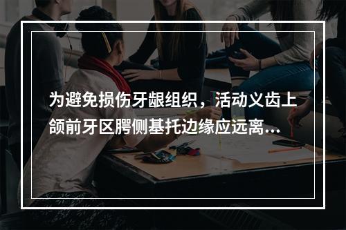 为避免损伤牙龈组织，活动义齿上颌前牙区腭侧基托边缘应远离龈缘