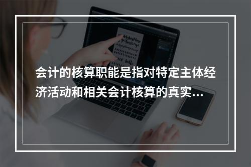 会计的核算职能是指对特定主体经济活动和相关会计核算的真实性、