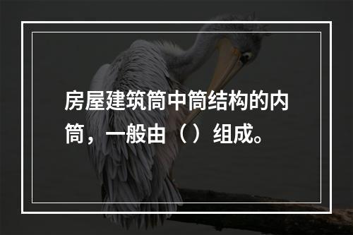 房屋建筑筒中筒结构的内筒，一般由（ ）组成。