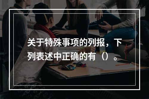 关于特殊事项的列报，下列表述中正确的有（）。