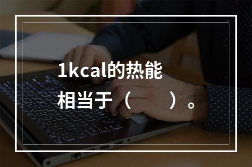 1kcal的热能相当于（　　）。