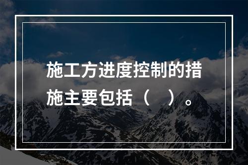 施工方进度控制的措施主要包括（　）。