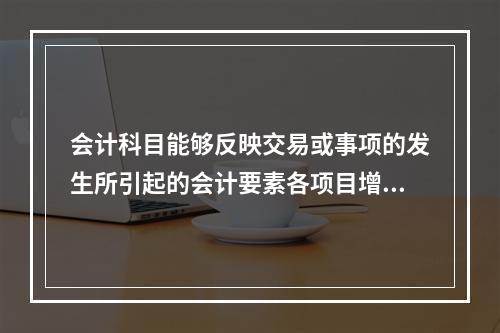 会计科目能够反映交易或事项的发生所引起的会计要素各项目增减变