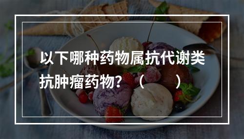 以下哪种药物属抗代谢类抗肿瘤药物？（　　）