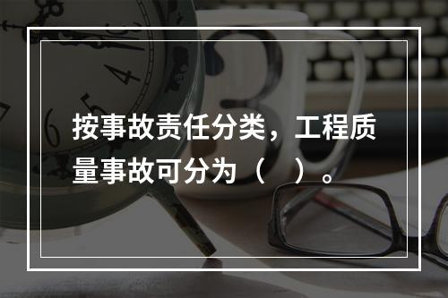 按事故责任分类，工程质量事故可分为（　）。