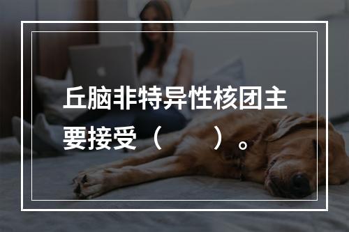 丘脑非特异性核团主要接受（　　）。