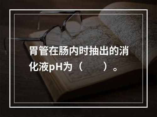 胃管在肠内时抽出的消化液pH为（　　）。