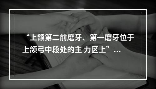 “上颌第二前磨牙、第一磨牙位于上颌弓中段处的主 力区上”的要