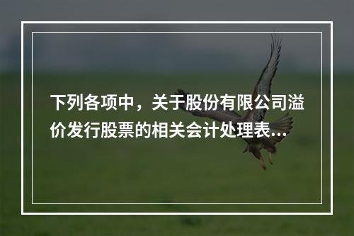 下列各项中，关于股份有限公司溢价发行股票的相关会计处理表述正