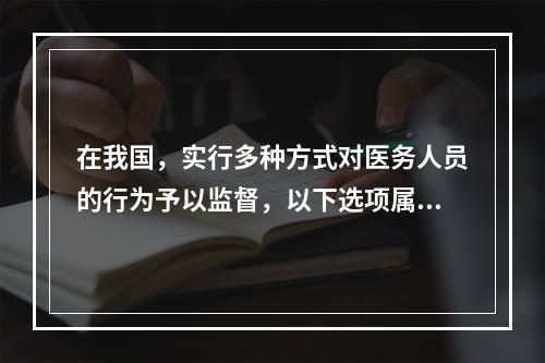 在我国，实行多种方式对医务人员的行为予以监督，以下选项属于