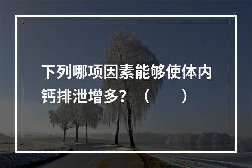 下列哪项因素能够使体内钙排泄增多？（　　）