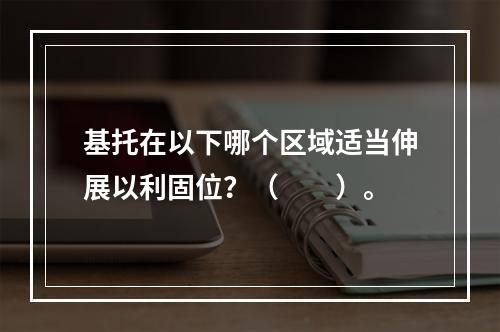 基托在以下哪个区域适当伸展以利固位？（　　）。