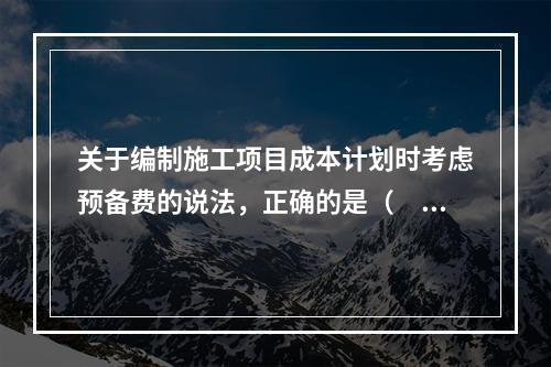 关于编制施工项目成本计划时考虑预备费的说法，正确的是（　）。