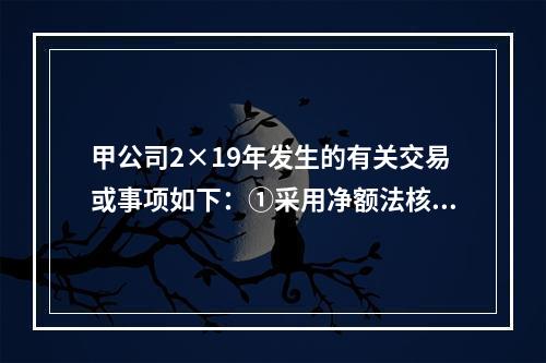 甲公司2×19年发生的有关交易或事项如下：①采用净额法核算取