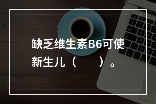 缺乏维生素B6可使新生儿（　　）。