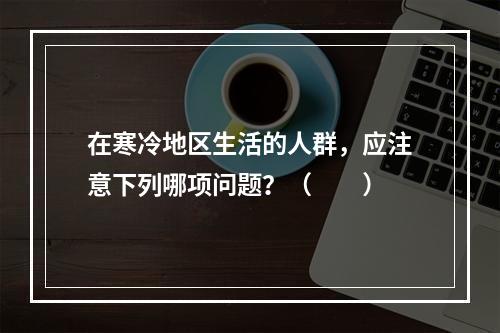 在寒冷地区生活的人群，应注意下列哪项问题？（　　）