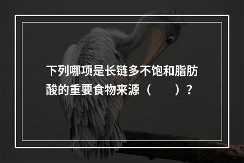 下列哪项是长链多不饱和脂肪酸的重要食物来源（　　）？