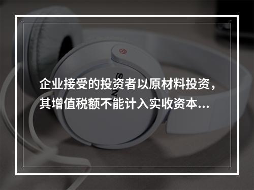 企业接受的投资者以原材料投资，其增值税额不能计入实收资本。（