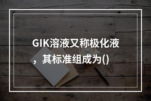 GIK溶液又称极化液，其标准组成为()