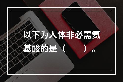 以下为人体非必需氨基酸的是（　　）。