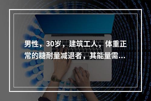 男性，30岁，建筑工人，体重正常的糖耐量减退者，其能量需要是