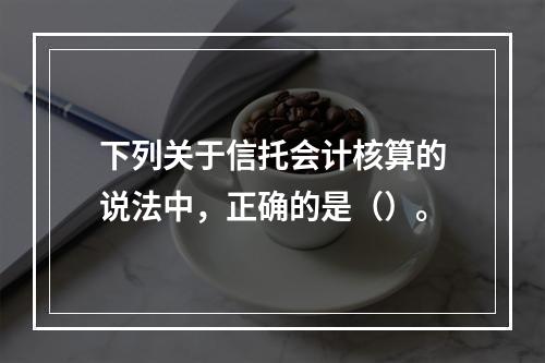 下列关于信托会计核算的说法中，正确的是（）。