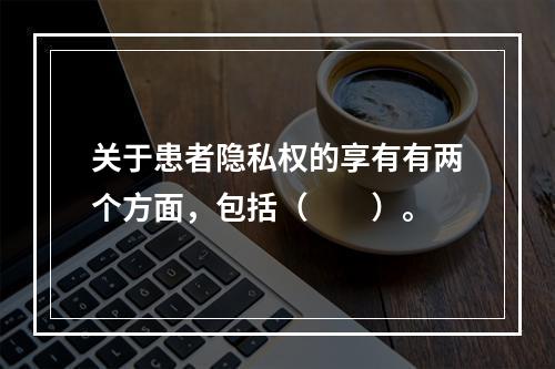 关于患者隐私权的享有有两个方面，包括（　　）。