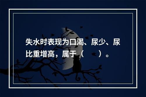 失水时表现为口渴、尿少、尿比重增高，属于（　　）。