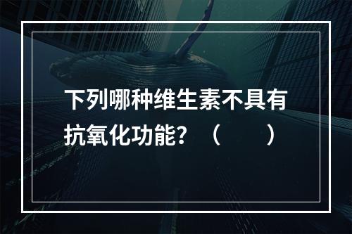 下列哪种维生素不具有抗氧化功能？（　　）