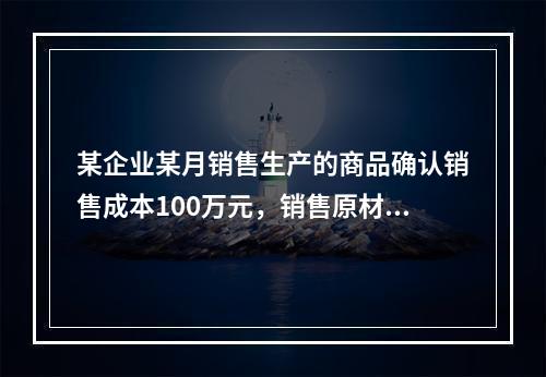 某企业某月销售生产的商品确认销售成本100万元，销售原材料确