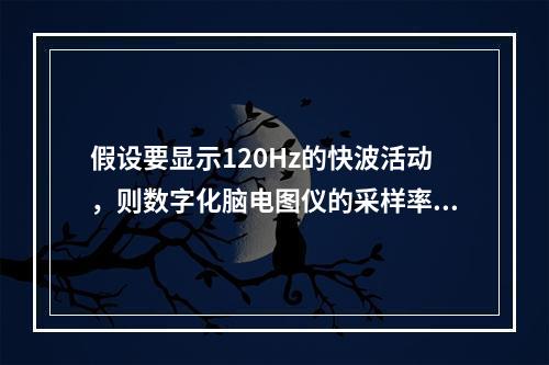 假设要显示120Hz的快波活动，则数字化脑电图仪的采样率至