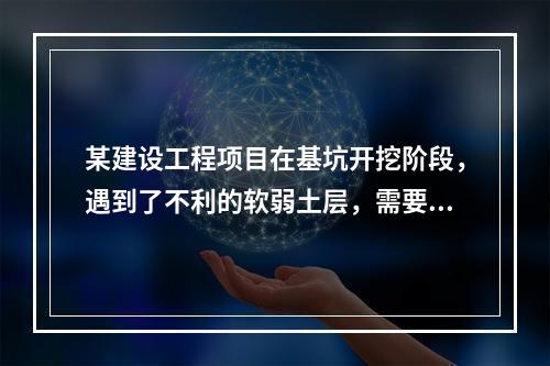 某建设工程项目在基坑开挖阶段，遇到了不利的软弱土层，需要进行