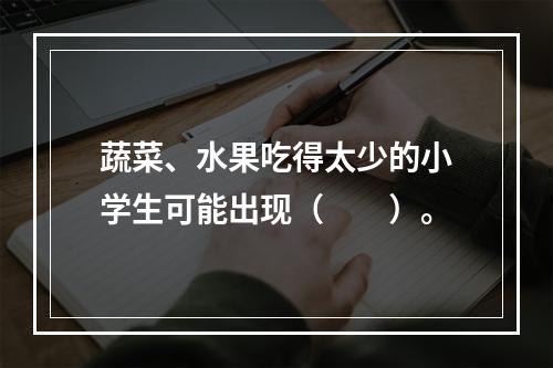 蔬菜、水果吃得太少的小学生可能出现（　　）。