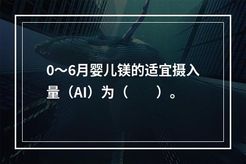 0～6月婴儿镁的适宜摄入量（AI）为（　　）。