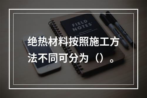 绝热材料按照施工方法不同可分为（）。