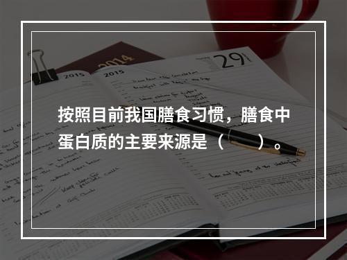 按照目前我国膳食习惯，膳食中蛋白质的主要来源是（　　）。