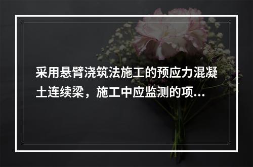 采用悬臂浇筑法施工的预应力混凝土连续梁，施工中应监测的项目包