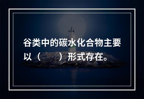 谷类中的碳水化合物主要以（　　）形式存在。