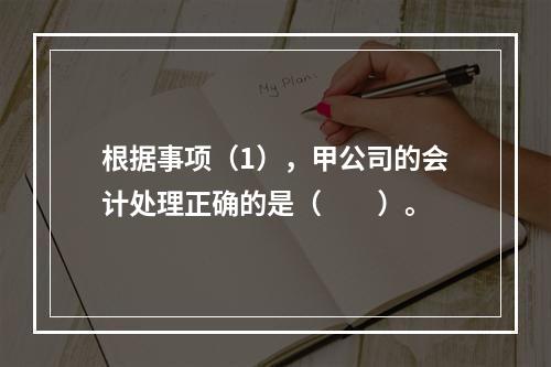 根据事项（1），甲公司的会计处理正确的是（　　）。