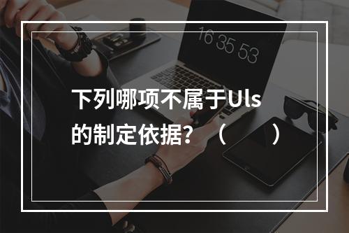 下列哪项不属于Uls的制定依据？（　　）