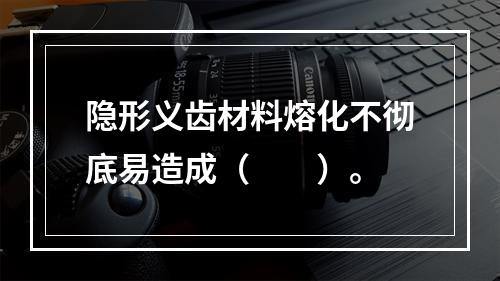 隐形义齿材料熔化不彻底易造成（　　）。