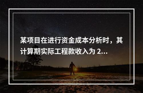 某项目在进行资金成本分析时，其计算期实际工程款收入为 220