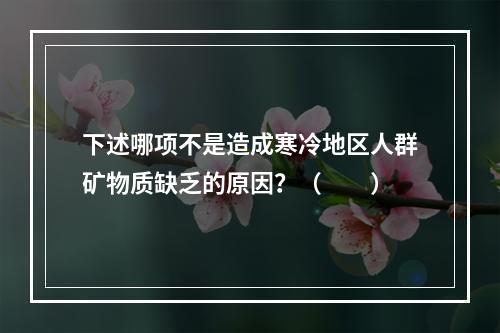 下述哪项不是造成寒冷地区人群矿物质缺乏的原因？（　　）