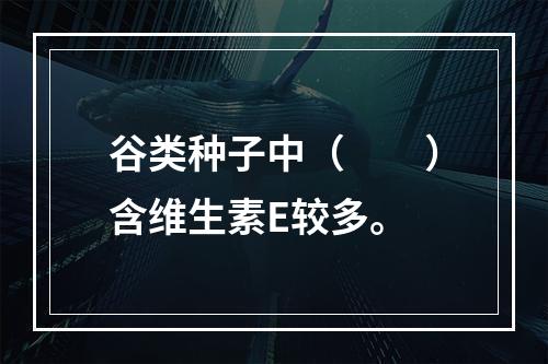 谷类种子中（　　）含维生素E较多。