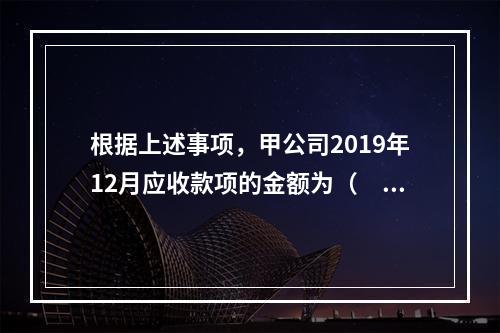 根据上述事项，甲公司2019年12月应收款项的金额为（　　）