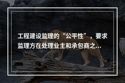 工程建设监理的“公平性”，要求监理方在处理业主和承包商之间的