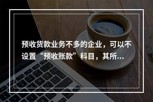 预收货款业务不多的企业，可以不设置“预收账款”科目，其所发生